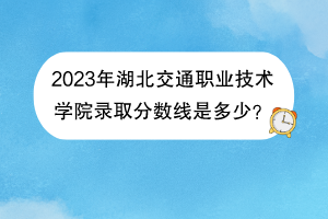 2023年湖北交通職業(yè)技術(shù)學(xué)院錄取分?jǐn)?shù)線是多少？