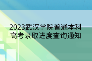 2023武漢學(xué)院普通本科高考錄取進(jìn)度查詢通知