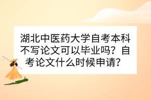 湖北中醫(yī)藥大學自考本科不寫論文可以畢業(yè)嗎？自考論文什么時候申請？