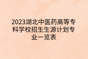 2023湖北中醫(yī)藥高等?？茖W校招生生源計劃專業(yè)一覽表