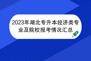 2023年湖北專(zhuān)升本經(jīng)濟(jì)類(lèi)專(zhuān)業(yè)及院校報(bào)考情況匯總