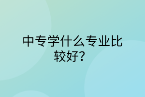 中專學什么專業(yè)比較好？