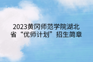 2023黃岡師范學(xué)院湖北省“優(yōu)師計(jì)劃”招生簡章