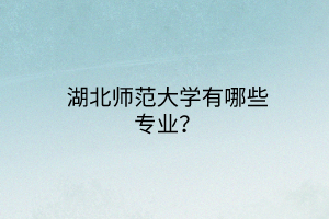 湖北師范大學(xué)有哪些專(zhuān)業(yè)？