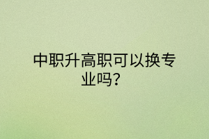 中職升高職可以換專業(yè)嗎？