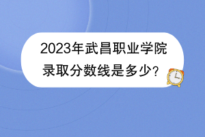 2023年武昌職業(yè)學(xué)院錄取分?jǐn)?shù)線是多少？