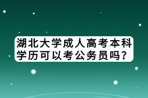 湖北大學(xué)成人高考本科學(xué)歷可以考公務(wù)員嗎？