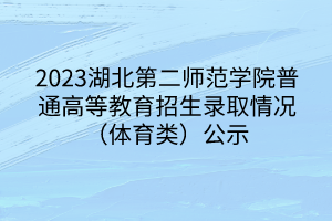 2023湖北第二師范學(xué)院普通高等教育招生錄取情況（體育類）公示