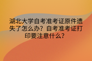 湖北大學自考準考證原件遺失了怎么辦？自考準考證打印要注意什么？