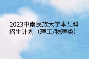 2023中南民族大學本預科招生計劃（理工/物理類）