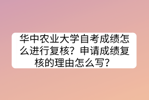 華中農(nóng)業(yè)大學(xué)自考成績怎么進(jìn)行復(fù)核？申請成績復(fù)核的理由怎么寫？