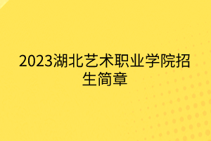 2023湖北藝術(shù)職業(yè)學(xué)院招生簡章