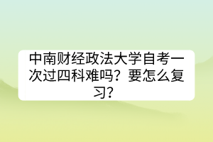 中南財(cái)經(jīng)政法大學(xué)自考一次過(guò)四科難嗎？要怎么復(fù)習(xí)？