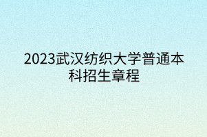 2023武漢紡織大學普通本科招生章程