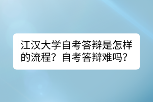 江漢大學自考答辯是怎樣的流程？自考答辯難嗎？