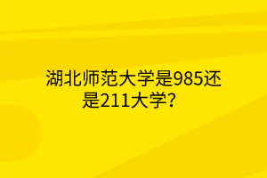 湖北師范大學(xué)是985還是211大學(xué)？