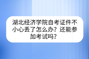 湖北經(jīng)濟(jì)學(xué)院自考證件不小心丟了怎么辦？還能參加考試嗎？