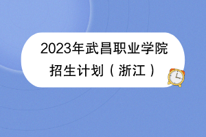 2023年武昌職業(yè)學院招生計劃（浙江）