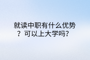 就讀中職有什么優(yōu)勢？可以上大學(xué)嗎？