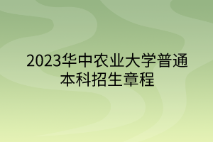 2023華中農(nóng)業(yè)大學(xué)普通本科招生章程