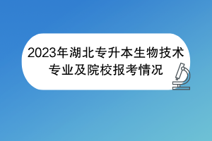 2023年湖北專(zhuān)升本生物技術(shù)專(zhuān)業(yè)及院校報(bào)考情況