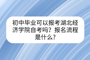 初中畢業(yè)可以報(bào)考湖北經(jīng)濟(jì)學(xué)院自考嗎？報(bào)名流程是什么?