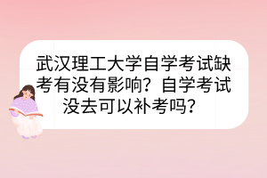 武漢理工大學(xué)自學(xué)考試缺考有沒有影響？自學(xué)考試沒去可以補考嗎？