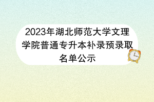 2023年湖北師范大學(xué)文理學(xué)院普通專升本補(bǔ)錄預(yù)錄取名單公示