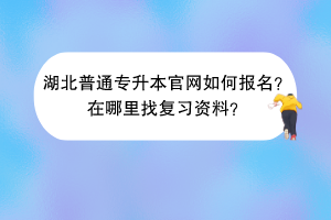 湖北普通專升本官網(wǎng)如何報名？在哪里找復(fù)習資料？