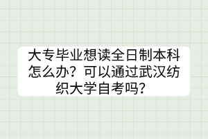 大專畢業(yè)想讀全日制本科怎么辦？可以通過武漢紡織大學(xué)自考嗎？