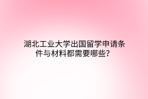 湖北工業(yè)大學(xué)出國留學(xué)申請條件與材料都需要哪些？