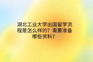 湖北工業(yè)大學(xué)出國留學(xué)流程是怎么樣的？需要準(zhǔn)備哪些資料？