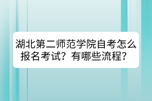 湖北第二師范學(xué)院自考怎么報名考試？有哪些流程？