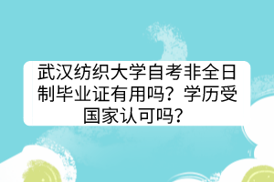 武漢紡織大學(xué)自考非全日制畢業(yè)證有用嗎？學(xué)歷受國(guó)家認(rèn)可嗎？