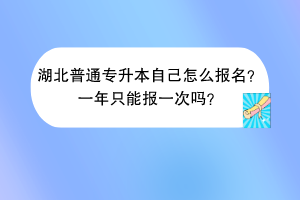 湖北普通專升本自己怎么報名？一年只能報一次嗎？