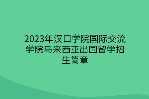 2023年漢口學(xué)院國際交流學(xué)院馬來西亞出國留學(xué)招生簡章