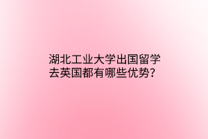 湖北工業(yè)大學(xué)出國留學(xué)去英國都有哪些優(yōu)勢(shì)？