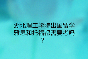 湖北理工學院出國留學雅思和托福都需要考嗎？