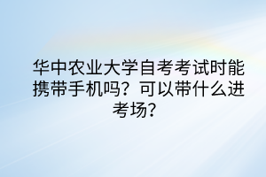 華中農(nóng)業(yè)大學(xué)自考考試時(shí)能攜帶手機(jī)嗎？可以帶什么進(jìn)考場(chǎng)？