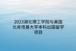 2023湖北理工學(xué)院與美國北肯塔基大學(xué)本科出國留學(xué)項目