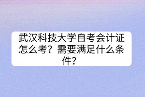 武漢科技大學自考會計證怎么考？需要滿足什么條件？