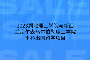 2023湖北理工學院與新西蘭尼爾森馬爾伯勒理工學院本科出國留學項目