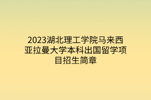 2023湖北理工學(xué)院馬來西亞拉曼大學(xué)本科出國留學(xué)項(xiàng)目招生簡章