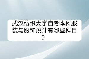 武漢紡織大學(xué)自考本科服裝與服飾設(shè)計(jì)有哪些科目？