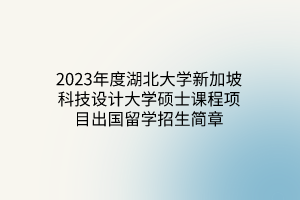 2023年度湖北大學(xué)新加坡科技設(shè)計(jì)大學(xué)碩士課程項(xiàng)目出國留學(xué)招生簡章