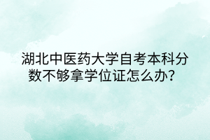 湖北中醫(yī)藥大學(xué)自考本科分?jǐn)?shù)不夠拿學(xué)位證怎么辦？