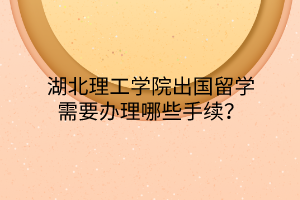 湖北理工學(xué)院出國(guó)留學(xué)需要辦理哪些手續(xù)？