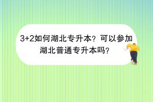 3+2如何湖北專升本？可以參加湖北普通專升本嗎？