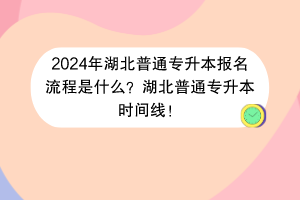 2024年湖北普通專升本報(bào)名流程是什么？湖北普通專升本時(shí)間線！