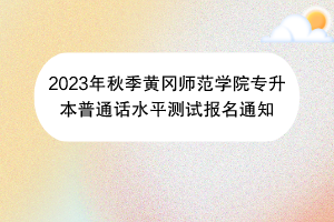 2023年秋季黃岡師范學(xué)院專升本普通話水平測試報名通知